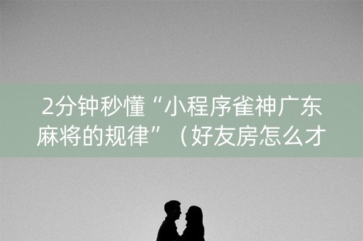 2分钟秒懂“小程序雀神广东麻将的规律”（好友房怎么才能赢)