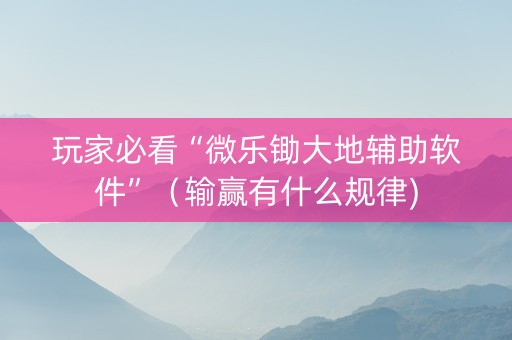 玩家必看“微乐锄大地辅助软件”（输赢有什么规律)