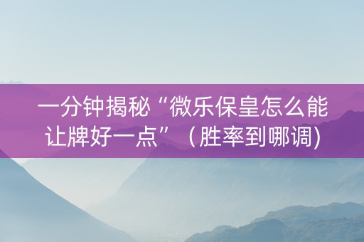一分钟揭秘“微乐保皇怎么能让牌好一点”（胜率到哪调)