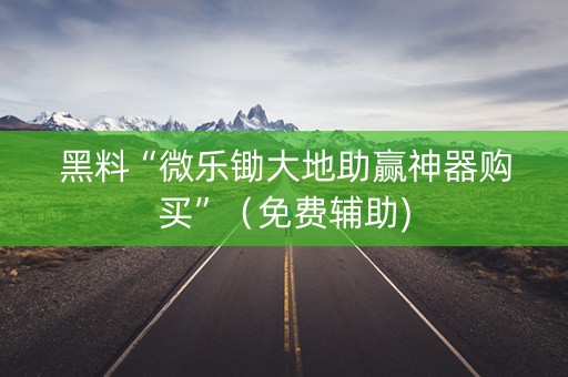 黑料“微乐锄大地助赢神器购买”（免费辅助)