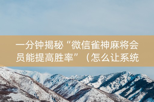 一分钟揭秘“微信雀神麻将会员能提高胜率”（怎么让系统给自己好牌)