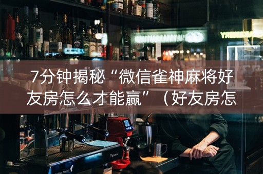 7分钟揭秘“微信雀神麻将好友房怎么才能赢”（好友房怎么才能赢)