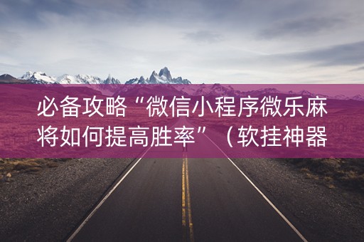 必备攻略“微信小程序微乐麻将如何提高胜率”（软挂神器)