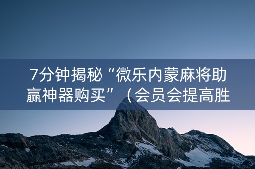 7分钟揭秘“微乐内蒙麻将助赢神器购买”（会员会提高胜率吗)