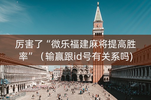 厉害了“微乐福建麻将提高胜率”（输赢跟id号有关系吗)
