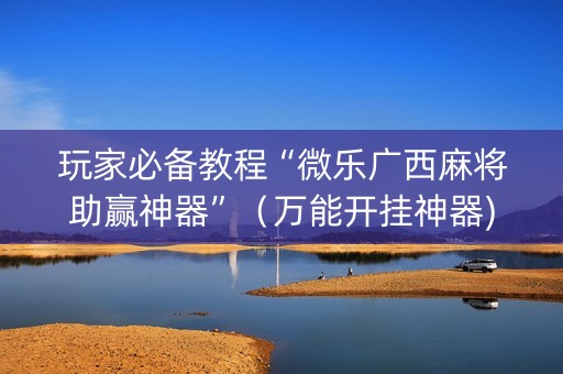 玩家必备教程“微乐广西麻将助赢神器”（万能开挂神器)