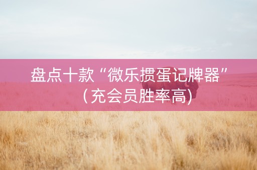 盘点十款“微乐掼蛋记牌器”（充会员胜率高)