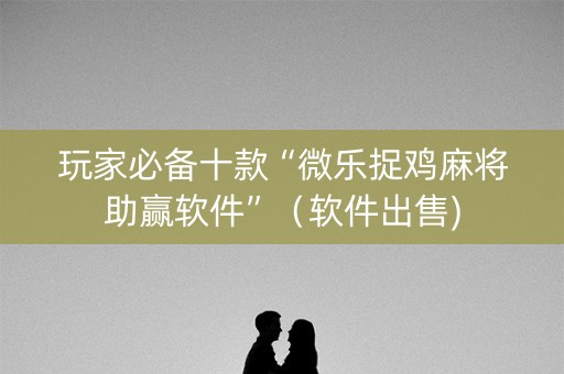 玩家必备十款“微乐捉鸡麻将助赢软件”（软件出售)