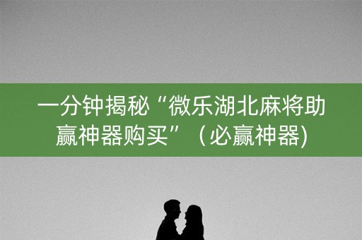 一分钟揭秘“微乐湖北麻将助赢神器购买”（必赢神器)