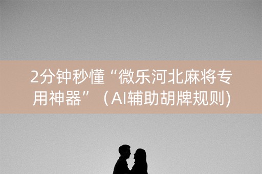 2分钟秒懂“微乐河北麻将专用神器”（AI辅助胡牌规则)