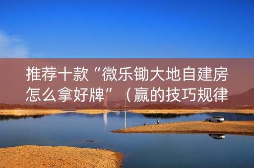 推荐十款“微乐锄大地自建房怎么拿好牌”（赢的技巧规律)