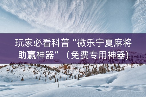 玩家必看科普“微乐宁夏麻将助赢神器”（免费专用神器)