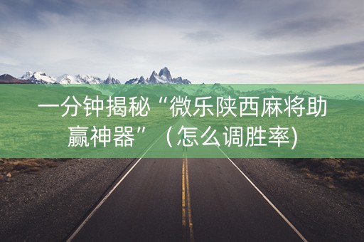 一分钟揭秘“微乐陕西麻将助赢神器”（怎么调胜率)