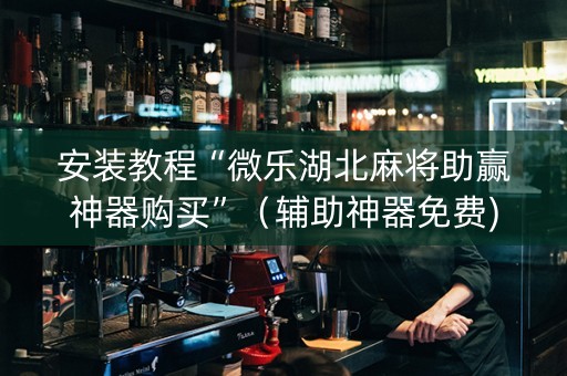 安装教程“微乐湖北麻将助赢神器购买”（辅助神器免费)