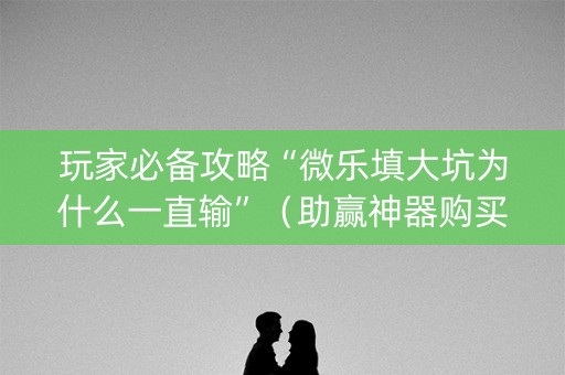 玩家必备攻略“微乐填大坑为什么一直输”（助赢神器购买)