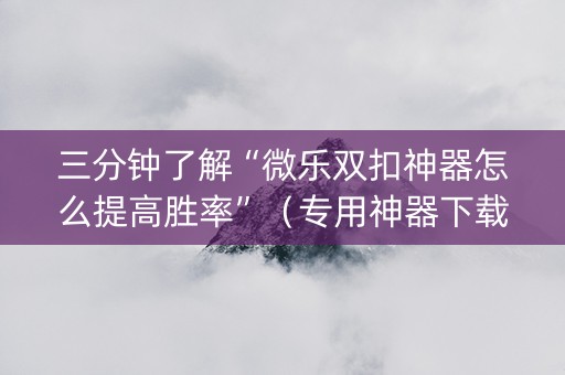 三分钟了解“微乐双扣神器怎么提高胜率”（专用神器下载)