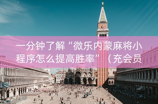 一分钟了解“微乐内蒙麻将小程序怎么提高胜率”（充会员胜率高)