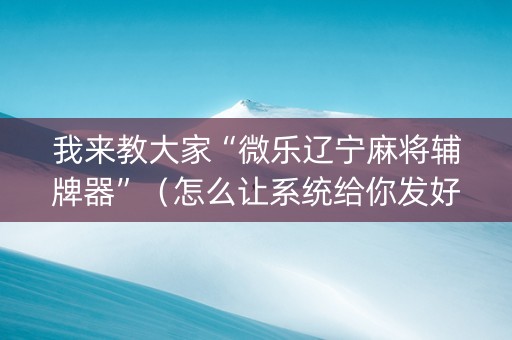 我来教大家“微乐辽宁麻将辅牌器”（怎么让系统给你发好牌)