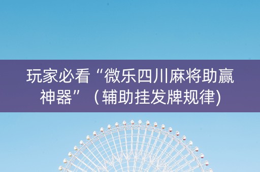 玩家必看“微乐四川麻将助赢神器”（辅助挂发牌规律)