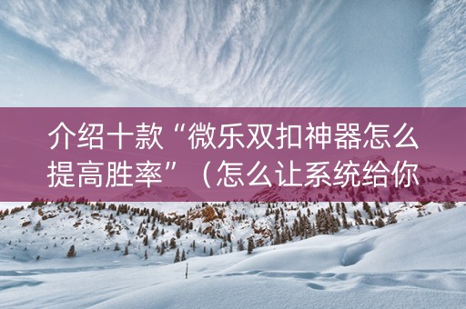介绍十款“微乐双扣神器怎么提高胜率”（怎么让系统给你发好牌)