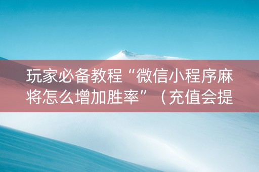 玩家必备教程“微信小程序麻将怎么增加胜率”（充值会提高胜率么)