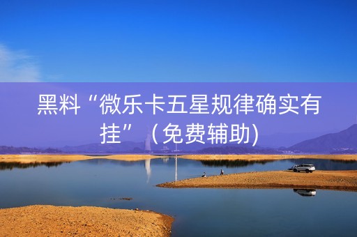黑料“微乐卡五星规律确实有挂”（免费辅助)