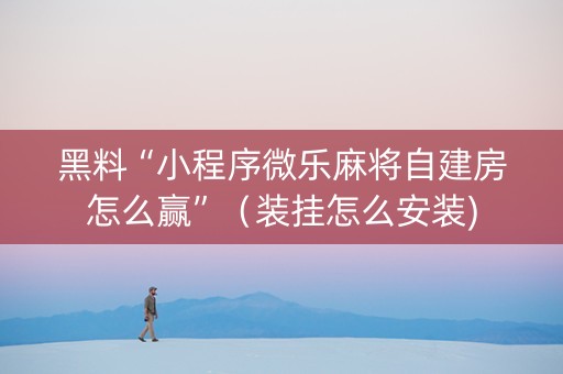 黑料“小程序微乐麻将自建房怎么赢”（装挂怎么安装)