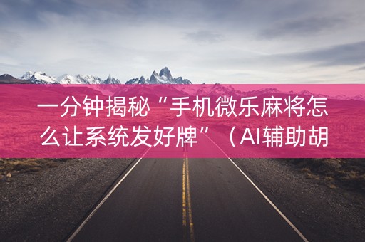 一分钟揭秘“手机微乐麻将怎么让系统发好牌”（AI辅助胡牌规则)
