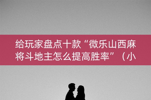 给玩家盘点十款“微乐山西麻将斗地主怎么提高胜率”（小程序必赢神器)