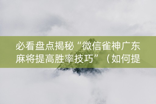 必看盘点揭秘“微信雀神广东麻将提高胜率技巧”（如何提高胜率)