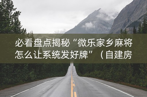 必看盘点揭秘“微乐家乡麻将怎么让系统发好牌”（自建房胜负规律)