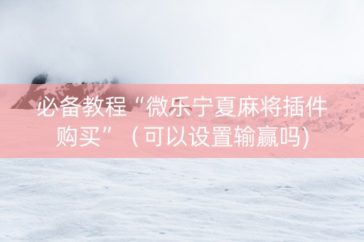 必备教程“微乐宁夏麻将插件购买”（可以设置输赢吗)