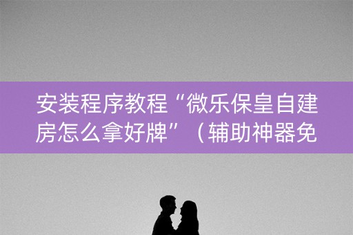 安装程序教程“微乐保皇自建房怎么拿好牌”（辅助神器免费)