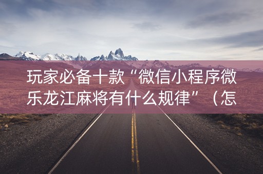 玩家必备十款“微信小程序微乐龙江麻将有什么规律”（怎么让系统给自己好牌)
