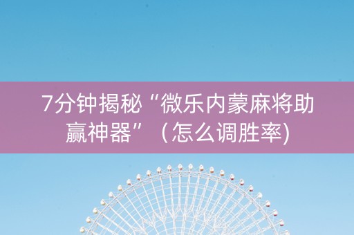 7分钟揭秘“微乐内蒙麻将助赢神器”（怎么调胜率)