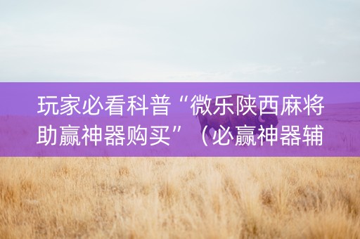 玩家必看科普“微乐陕西麻将助赢神器购买”（必赢神器辅助器)