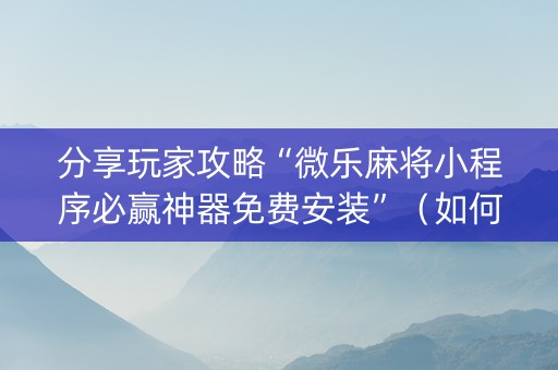 分享玩家攻略“微乐麻将小程序必赢神器免费安装”（如何让系统发好牌)