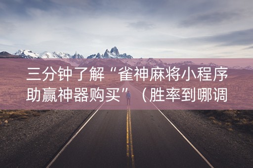 三分钟了解“雀神麻将小程序助赢神器购买”（胜率到哪调)