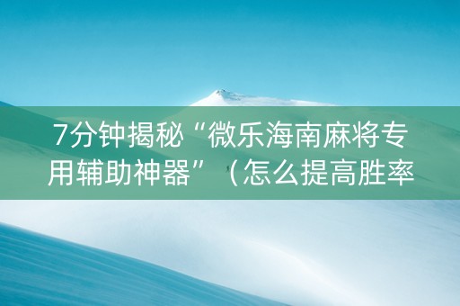 7分钟揭秘“微乐海南麻将专用辅助神器”（怎么提高胜率)