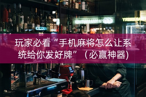 玩家必看“手机麻将怎么让系统给你发好牌”（必赢神器)