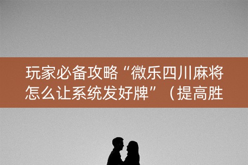 玩家必备攻略“微乐四川麻将怎么让系统发好牌”（提高胜率软件)