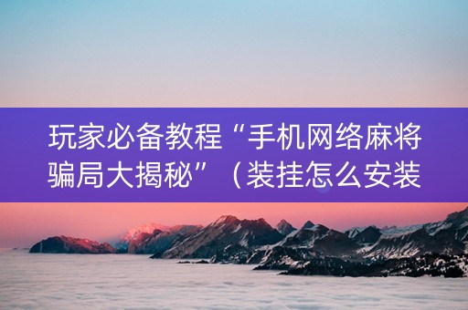 玩家必备教程“手机网络麻将骗局大揭秘”（装挂怎么安装)
