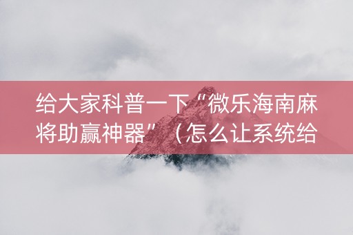 给大家科普一下“微乐海南麻将助赢神器”（怎么让系统给你发好牌)