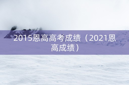 2015恩高高考成绩（2021恩高成绩）