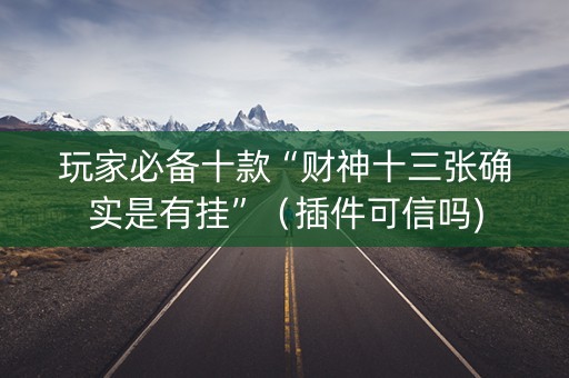 玩家必备十款“财神十三张确实是有挂”（插件可信吗)