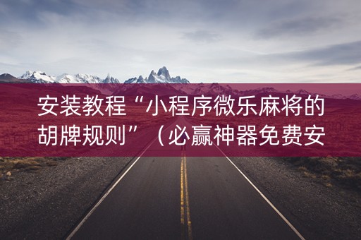 安装教程“小程序微乐麻将的胡牌规则”（必赢神器免费安装)