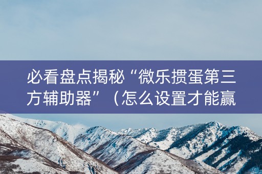 必看盘点揭秘“微乐掼蛋第三方辅助器”（怎么设置才能赢)