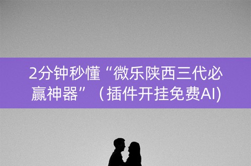 2分钟秒懂“微乐陕西三代必赢神器”（插件开挂免费AI)