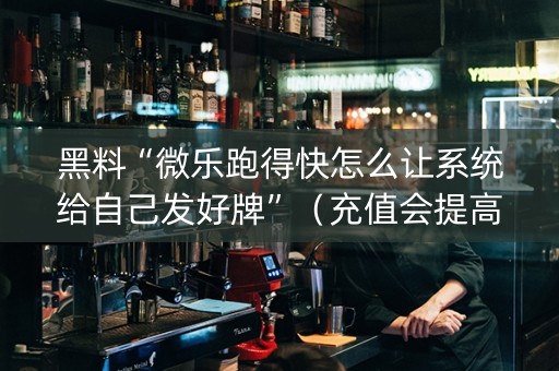 黑料“微乐跑得快怎么让系统给自己发好牌”（充值会提高胜率么)