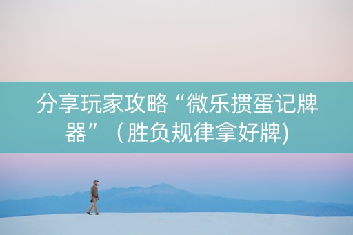 分享玩家攻略“微乐掼蛋记牌器”（胜负规律拿好牌)